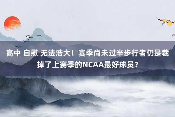 高中 自慰 无法浩大！赛季尚未过半步行者仍是裁掉了上赛季的NCAA最好球员？