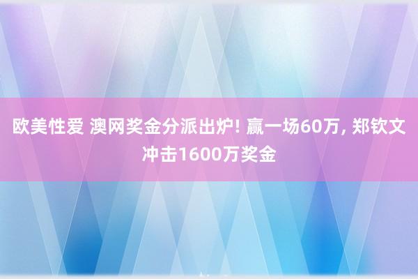 欧美性爱 澳网奖金分派出炉! 赢一场60万， 郑钦文冲击1600万奖金