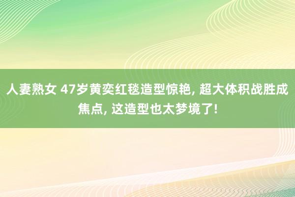 人妻熟女 47岁黄奕红毯造型惊艳， 超大体积战胜成焦点， 这造型也太梦境了!