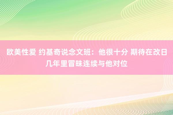 欧美性爱 约基奇说念文班：他很十分 期待在改日几年里冒昧连续与他对位