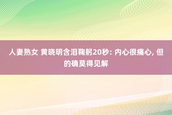 人妻熟女 黄晓明含泪鞠躬20秒: 内心很痛心， 但的确莫得见解