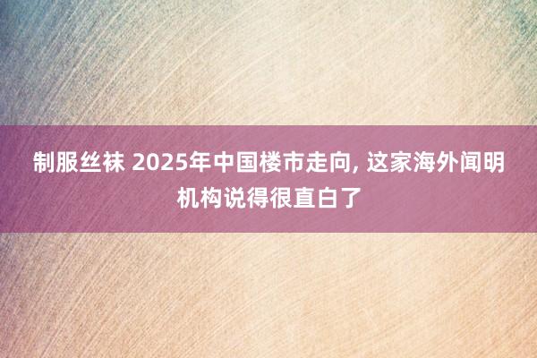 制服丝袜 2025年中国楼市走向， 这家海外闻明机构说得很直白了