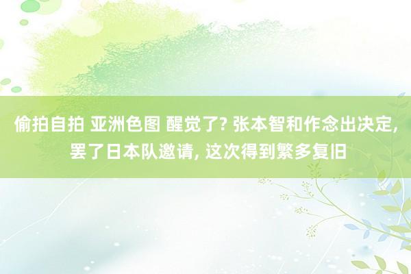 偷拍自拍 亚洲色图 醒觉了? 张本智和作念出决定， 罢了日本队邀请， 这次得到繁多复旧