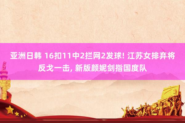 亚洲日韩 16扣11中2拦网2发球! 江苏女排弃将反戈一击， 新版颜妮剑指国度队