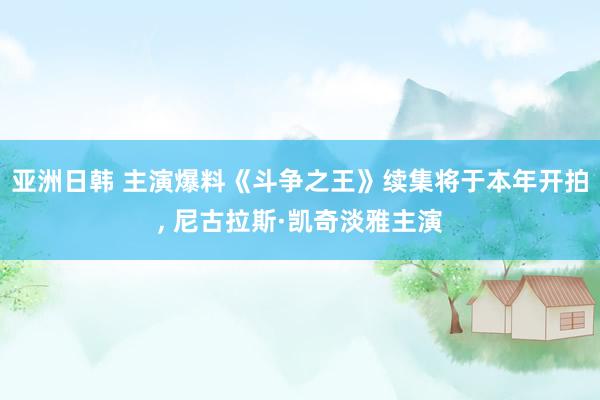 亚洲日韩 主演爆料《斗争之王》续集将于本年开拍， 尼古拉斯·凯奇淡雅主演