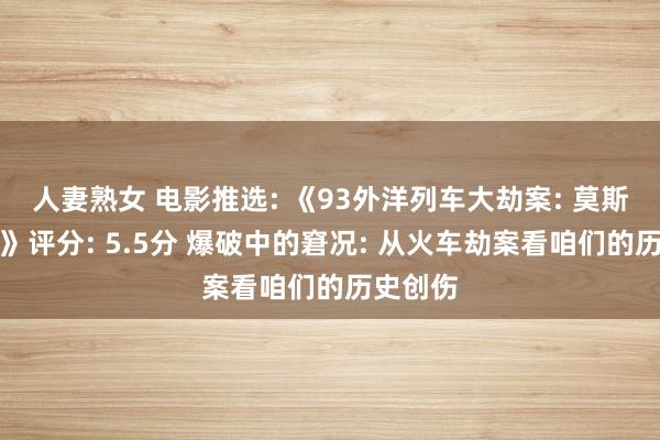 人妻熟女 电影推选: 《93外洋列车大劫案: 莫斯科步履》评分: 5.5分 爆破中的窘况: 从火车劫案看咱们的历史创伤