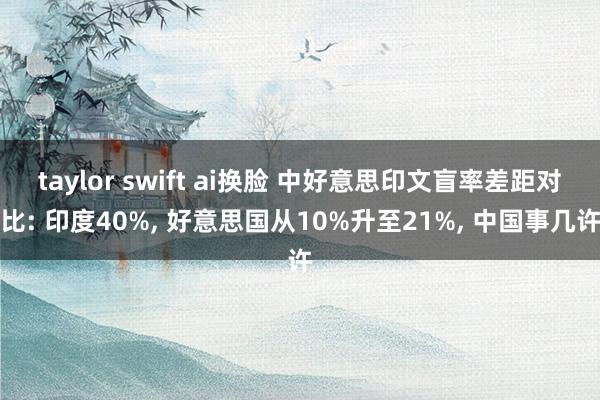 taylor swift ai换脸 中好意思印文盲率差距对比: 印度40%， 好意思国从10%升至21%， 中国事几许