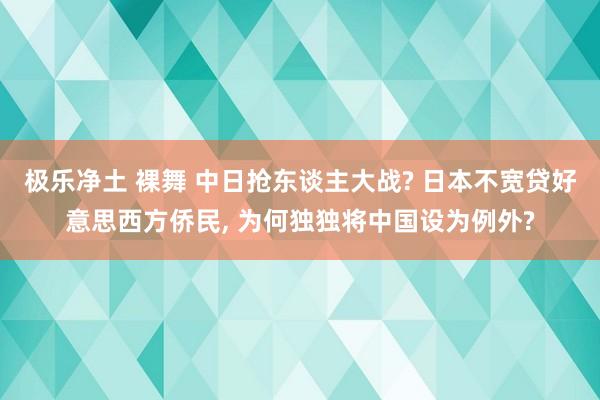 极乐净土 裸舞 中日抢东谈主大战? 日本不宽贷好意思西方侨民， 为何独独将中国设为例外?