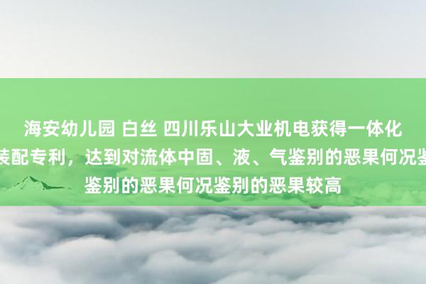 海安幼儿园 白丝 四川乐山大业机电获得一体化多级鉴别输排装配专利，达到对流体中固、液、气鉴别的恶果何况鉴别的恶果较高