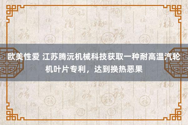 欧美性爱 江苏腾沅机械科技获取一种耐高温汽轮机叶片专利，达到换热恶果