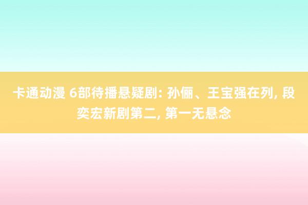 卡通动漫 6部待播悬疑剧: 孙俪、王宝强在列， 段奕宏新剧第二， 第一无悬念