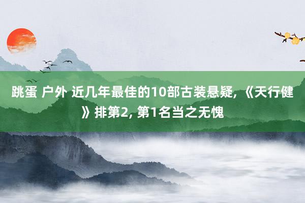 跳蛋 户外 近几年最佳的10部古装悬疑， 《天行健》排第2， 第1名当之无愧