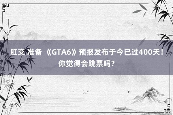 肛交 准备 《GTA6》预报发布于今已过400天！你觉得会跳票吗？