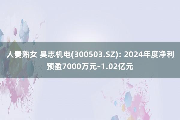 人妻熟女 昊志机电(300503.SZ): 2024年度净利预盈7000万元–1.02亿元