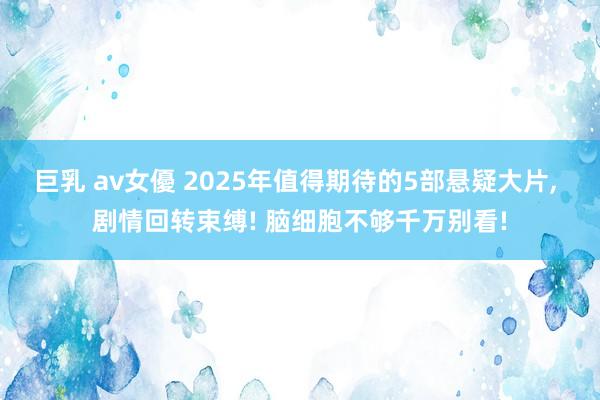 巨乳 av女優 2025年值得期待的5部悬疑大片， 剧情回转束缚! 脑细胞不够千万别看!