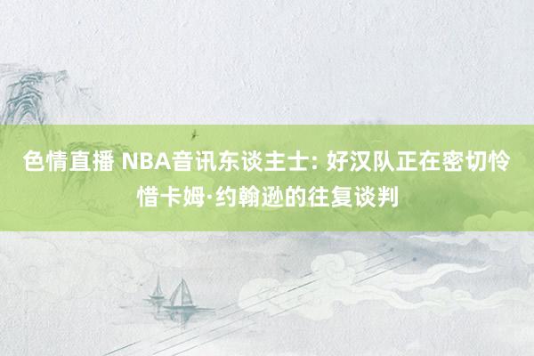 色情直播 NBA音讯东谈主士: 好汉队正在密切怜惜卡姆·约翰逊的往复谈判