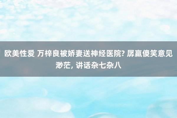 欧美性爱 万梓良被娇妻送神经医院? 孱羸傻笑意见渺茫， 讲话杂七杂八