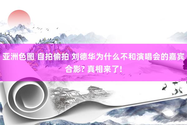 亚洲色图 自拍偷拍 刘德华为什么不和演唱会的嘉宾合影? 真相来了!