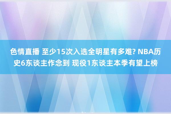 色情直播 至少15次入选全明星有多难? NBA历史6东谈主作念到 现役1东谈主本季有望上榜