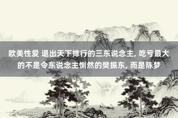 欧美性爱 退出天下排行的三东说念主， 吃亏最大的不是令东说念主恻然的樊振东， 而是陈梦