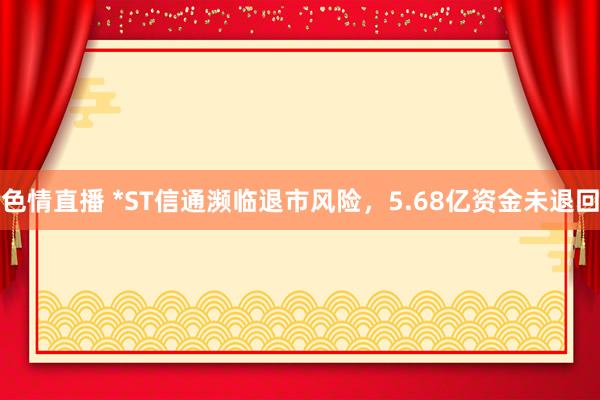 色情直播 *ST信通濒临退市风险，5.68亿资金未退回