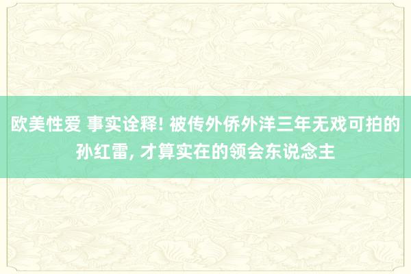 欧美性爱 事实诠释! 被传外侨外洋三年无戏可拍的孙红雷， 才算实在的领会东说念主