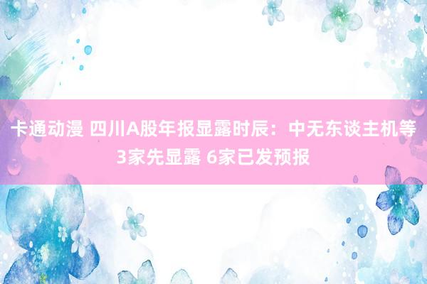 卡通动漫 四川A股年报显露时辰：中无东谈主机等3家先显露 6家已发预报