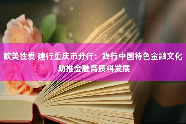 欧美性爱 建行重庆市分行：践行中国特色金融文化 助推金融高质料发展