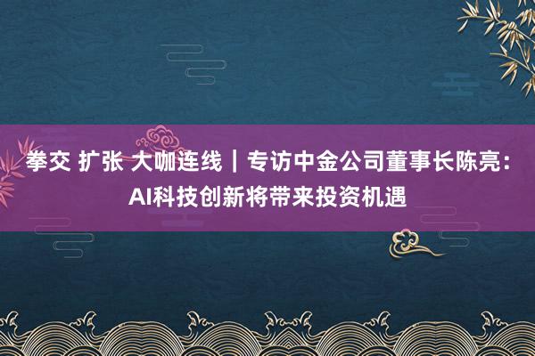 拳交 扩张 大咖连线｜专访中金公司董事长陈亮：AI科技创新将带来投资机遇