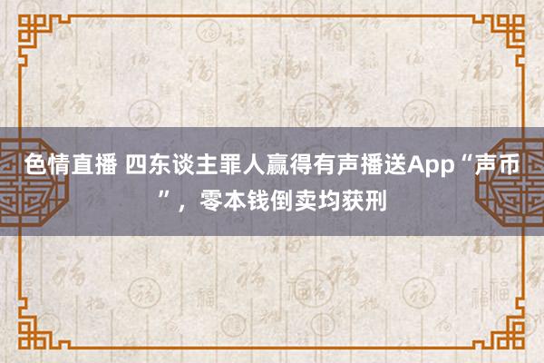 色情直播 四东谈主罪人赢得有声播送App“声币”，零本钱倒卖均获刑