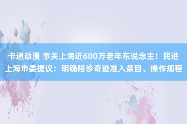 卡通动漫 事关上海近600万老年东说念主！民进上海市委提议：明确陪诊奇迹准入条目、操作规程