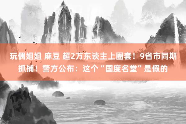 玩偶姐姐 麻豆 超2万东谈主上圈套！9省市同期抓捕！警方公布：这个“国度名堂”是假的