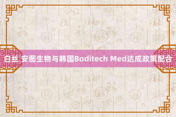 白丝 安图生物与韩国Boditech Med达成政策配合