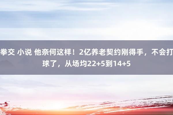 拳交 小说 他奈何这样！2亿养老契约刚得手，不会打球了，从场均22+5到14+5