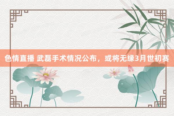 色情直播 武磊手术情况公布，或将无缘3月世初赛