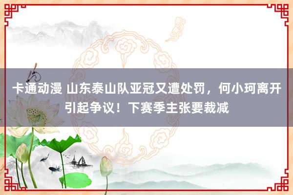 卡通动漫 山东泰山队亚冠又遭处罚，何小珂离开引起争议！下赛季主张要裁减