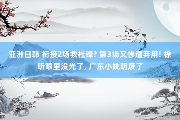 亚洲日韩 衔接2场救杜锋? 第3场又惨遭弃用! 徐昕眼里没光了， 广东小姚明废了