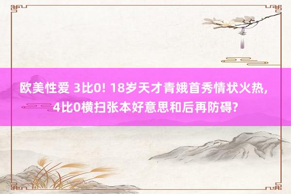 欧美性爱 3比0! 18岁天才青娥首秀情状火热， 4比0横扫张本好意思和后再防碍?