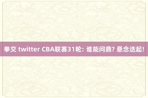 拳交 twitter CBA联赛31轮: 谁能问鼎? 悬念迭起!