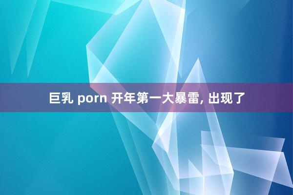 巨乳 porn 开年第一大暴雷， 出现了