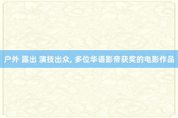 户外 露出 演技出众， 多位华语影帝获奖的电影作品